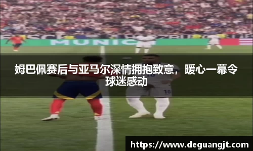 姆巴佩赛后与亚马尔深情拥抱致意，暖心一幕令球迷感动