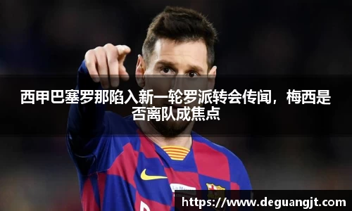 西甲巴塞罗那陷入新一轮罗派转会传闻，梅西是否离队成焦点