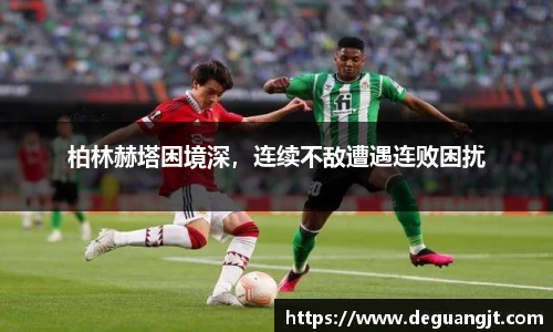 柏林赫塔困境深，连续不敌遭遇连败困扰