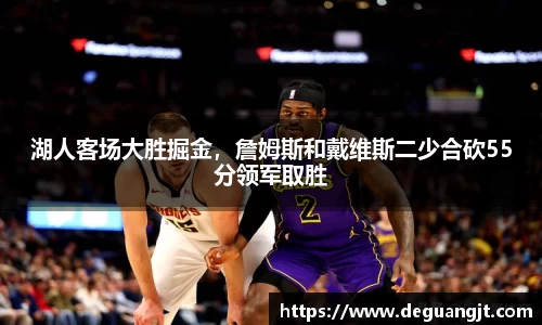 湖人客场大胜掘金，詹姆斯和戴维斯二少合砍55分领军取胜
