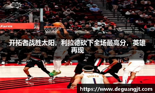 开拓者战胜太阳，利拉德砍下全场最高分，英雄再现