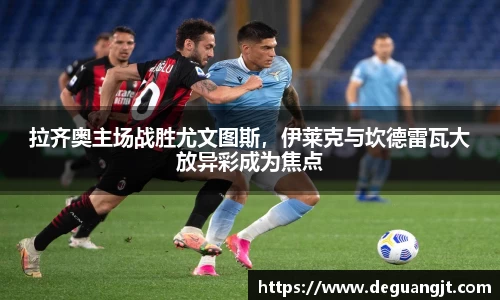 拉齐奥主场战胜尤文图斯，伊莱克与坎德雷瓦大放异彩成为焦点