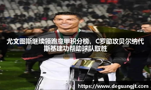 尤文图斯继续领跑意甲积分榜，C罗助攻贝尔纳代斯基建功帮助球队取胜