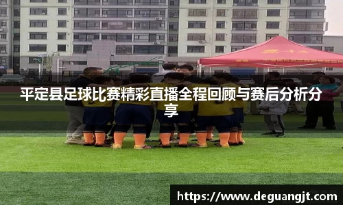 平定县足球比赛精彩直播全程回顾与赛后分析分享