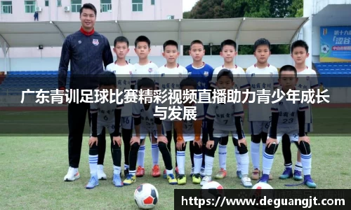 广东青训足球比赛精彩视频直播助力青少年成长与发展