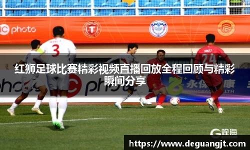 红狮足球比赛精彩视频直播回放全程回顾与精彩瞬间分享