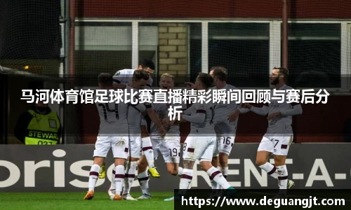 马河体育馆足球比赛直播精彩瞬间回顾与赛后分析