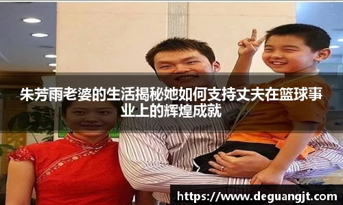 朱芳雨老婆的生活揭秘她如何支持丈夫在篮球事业上的辉煌成就