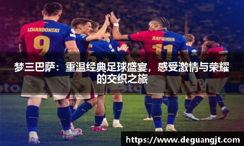 梦三巴萨：重温经典足球盛宴，感受激情与荣耀的交织之旅
