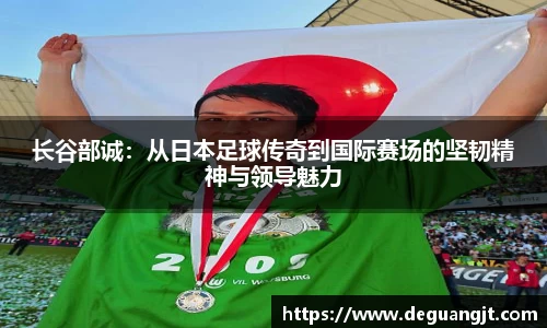 长谷部诚:从日本足球传奇到国际赛场的坚韧精神与领导魅力