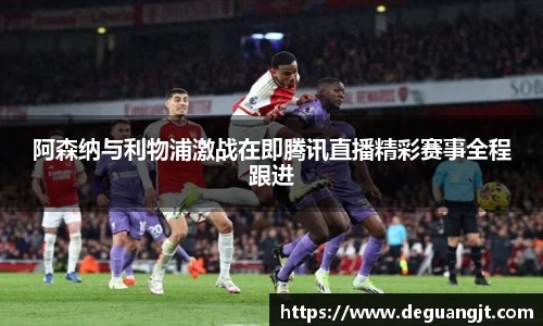 阿森纳与利物浦激战在即腾讯直播精彩赛事全程跟进