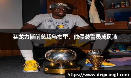 猛龙力挺前总裁乌杰里，他侵袭警员成风波